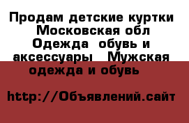 Продам детские куртки - Московская обл. Одежда, обувь и аксессуары » Мужская одежда и обувь   